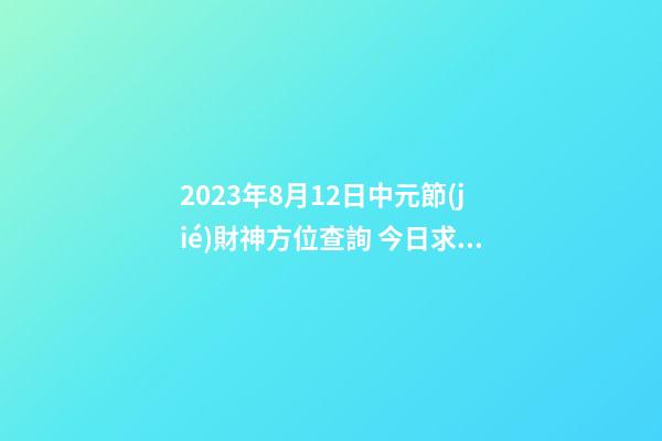 2023年8月12日中元節(jié)財神方位查詢 今日求財大利方向